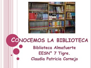 CONOCEMOS LA BIBLIOTECA
Biblioteca Almafuerte
EESN° 7 Tigre.
Claudia Patricia Cornejo
 