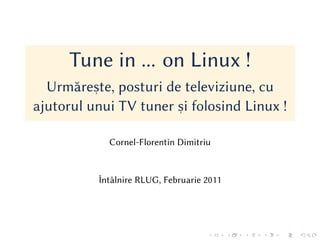 Tune in ... on Linux !
  Urmăreste, posturi de televiziune, cu
          ,
ajutorul unui TV tuner si folosind Linux !
                       ,


            Cornel-Florentin Dimitriu


          Întâlnire RLUG, Februarie 2011
 