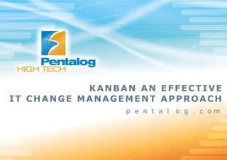 KANBAN AN EFFECTIVE
IT CHANGE MANAGEMENT APPROACH
                p e n t a l   o g . c om
 