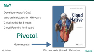 @cdavisafc
Me?
Developer (wasn’t Ops)
Web architectures for >10 years
Cloud-native for 5 years
Cloud Foundry for 5 years
More recently
Discount code 40% off!: 40cloudnat
 