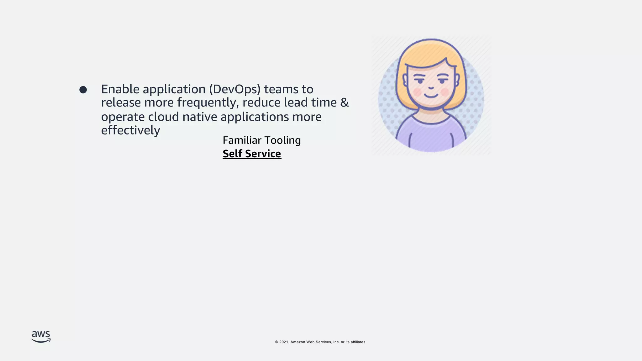 © 2021, Amazon Web Services, Inc. or its affiliates.
● Enable application (DevOps) teams to
release more frequently, reduce lead time &
operate cloud native applications more
effectively
Familiar Tooling
Self Service
 