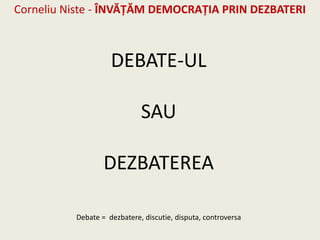 Corneliu Niste - ÎNVĂŢĂM DEMOCRAŢIA PRIN DEZBATERI



                    DEBATE-UL

                             SAU

                  DEZBATEREA

          Debate = dezbatere, discutie, disputa, controversa
 