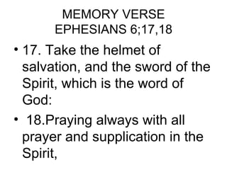MEMORY VERSE
      EPHESIANS 6;17,18
• 17. Take the helmet of
  salvation, and the sword of the
  Spirit, which is the word of
  God:
• 18.Praying always with all
  prayer and supplication in the
  Spirit,
 