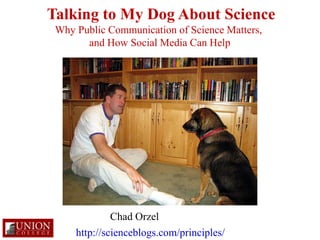 Talking to My Dog About Science
 Why Public Communication of Science Matters,
       and How Social Media Can Help




              Chad Orzel
     http://scienceblogs.com/principles/
 