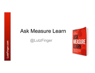 LutzFinger.com
Ask Measure Learn
@LutzFinger
 