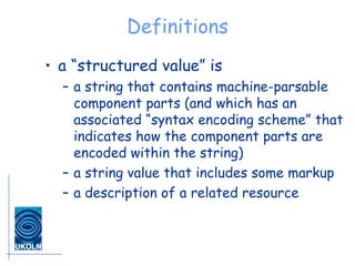 Definitions a “structured value” is a string that contains machine-parsable component parts (and which has an associated “syntax encoding scheme” that indicates how the component parts are encoded within the string) a string value that includes some markup a description of a related resource 