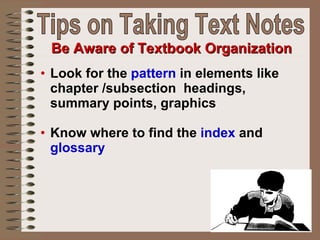 Look for the  pattern  in elements like chapter /subsection  headings, summary points, graphics  Know where to find the  index  and  glossary Be Aware of Textbook Organization Tips on Taking Text Notes 