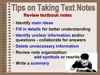 Review textbook notes Identify  main ideas   Fill in details  for better understanding Identify unclear information  and/or questions - collaborate for answers Delete unnecessary information Review note organization;  add symbols  or rewrite Write a  summary Tips on Taking Text Notes 
