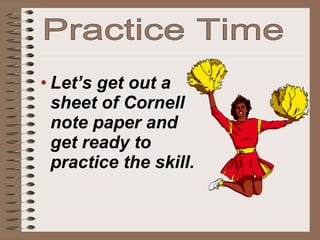 Practice Time <ul><li>Let’s get out a sheet of Cornell note paper and get ready to practice the skill. </li></ul>