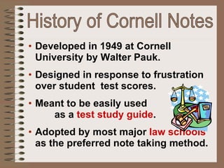 History of Cornell Notes <ul><li>Developed in 1949 at Cornell University by Walter Pauk. </li></ul><ul><li>Designed in res...