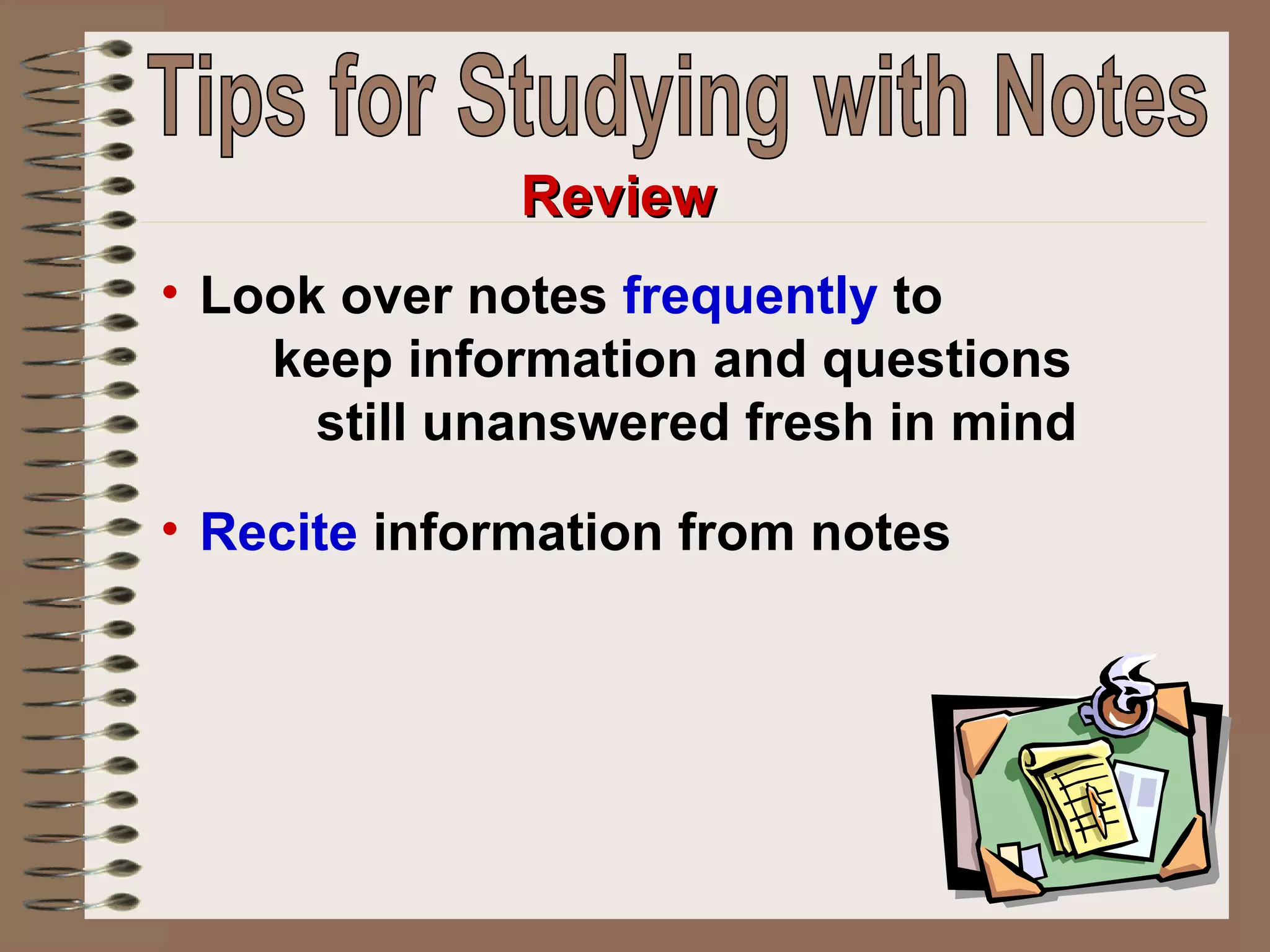 Look over notes  frequently  to  keep information and questions  still unanswered fresh in mind  Recite  information from notes   Review Tips for Studying with Notes 