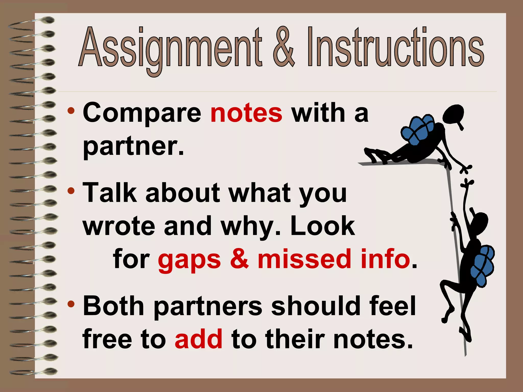 Compare   notes  with a partner.  Talk about what you  wrote and why. Look  for  gaps & missed info .  Both partners should feel free to  add  to their notes. Assignment & Instructions 