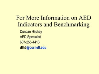 For More Information on AED Indicators and Benchmarking Duncan Hilchey AED Specialist 607-255-4413 dlh3 @cornell.edu 