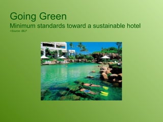 Going Green Minimum standards toward a sustainable hotel +Source: IBLF 