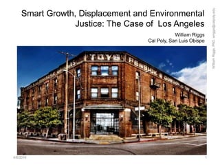Smart Growth, Displacement and Environmental
Justice: The Case of Los Angeles
4/8/2016
WilliamRiggs,PhD,wriggs@calpoly.edu
1
William Riggs
Cal Poly, San Luis Obispo
 