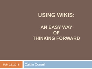 USING WIKIS:

                        AN EASY WAY
                            OF
                     THINKING FORWARD




Feb. 22, 2013   Caitlin Cornell
 