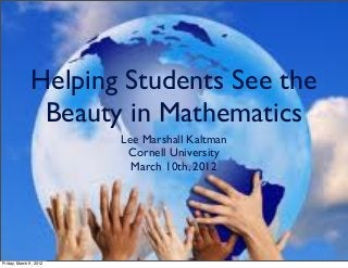 Helping Students See the
Beauty in Mathematics
Lee Marshall Kaltman
Cornell University
March 10th, 2012
Friday, March 9, 2012
 
