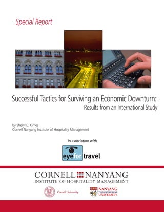 Special Report




Successful Tactics for Surviving an Economic Downturn:
                                               Results from an International Study

by Sheryl E. Kimes
Cornell Nanyang Institute of Hospitality Management


                                    In association with




                                                           www.chr.cornell.edu
 