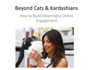 Beyond	
  Cats	
  &	
  Kardashians	
  
  How	
  to	
  Build	
  Meaningful	
  Online	
  
                Engagement	
  
 