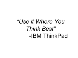 “Use it Where You
   Think Best”
    -IBM ThinkPad
 