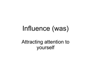 Influence (was)
Attracting attention to
       yourself
 