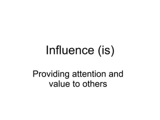 Influence (is)
Providing attention and
    value to others
 