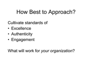How Best to Approach?
Cultivate standards of
• Excellence
• Authenticity
• Engagement

What will work for your organization?
 