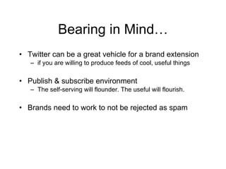 Bearing in Mind…
• Twitter can be a great vehicle for a brand extension
   – if you are willing to produce feeds of cool, useful things

• Publish & subscribe environment
   – The self-serving will flounder. The useful will flourish.

• Brands need to work to not be rejected as spam
 