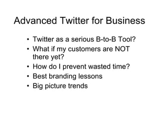 Advanced Twitter for Business
  • Twitter as a serious B-to-B Tool?
  • What if my customers are NOT
    there yet?
  • How do I prevent wasted time?
  • Best branding lessons
  • Big picture trends
 
