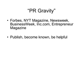 “PR Gravity”
• Forbes, NYT Magazine, Newsweek,
  BusinessWeek, Inc.com, Entrepreneur
  Magazine

• Publish, become known, be helpful
 