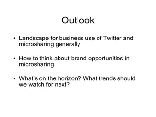 Outlook
• Landscape for business use of Twitter and
  microsharing generally

• How to think about brand opportunities in
  microsharing

• What’s on the horizon? What trends should
  we watch for next?
 