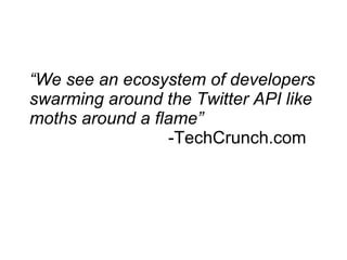 “We see an ecosystem of developers
swarming around the Twitter API like
moths around a flame”
                 -TechCrunch.com
 