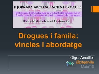 Drogues i famíla:
vincles i abordatge
Otger Amatller
@otgervila
Maig’18
 