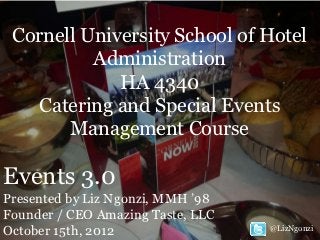 Cornell University School of Hotel
          Administration
             HA 4340
   Catering and Special Events
       Management Course

Events 3.0
Presented by Liz Ngonzi, MMH ’98
Founder / CEO Amazing Taste, LLC
October 15th, 2012                 @LizNgonzi
 