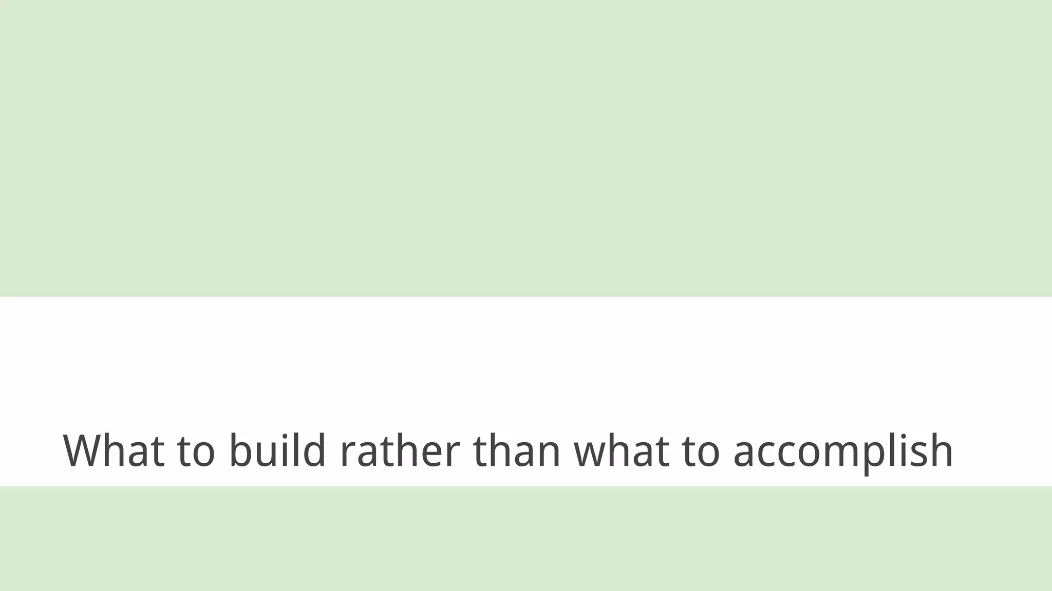What to build rather than what to accomplish
 