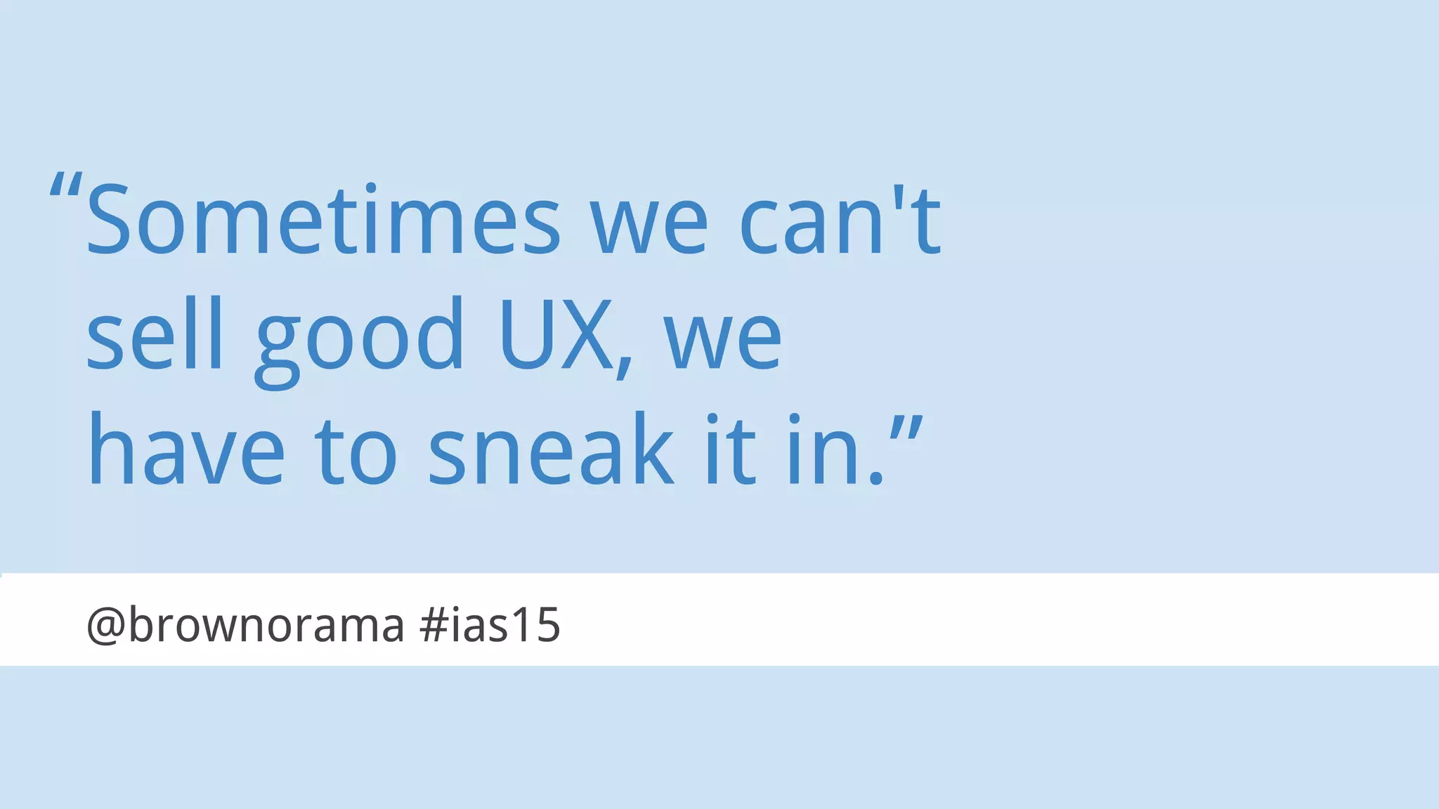 Sometimes we can't
sell good UX, we
have to sneak it in.”
@brownorama #ias15
“
 