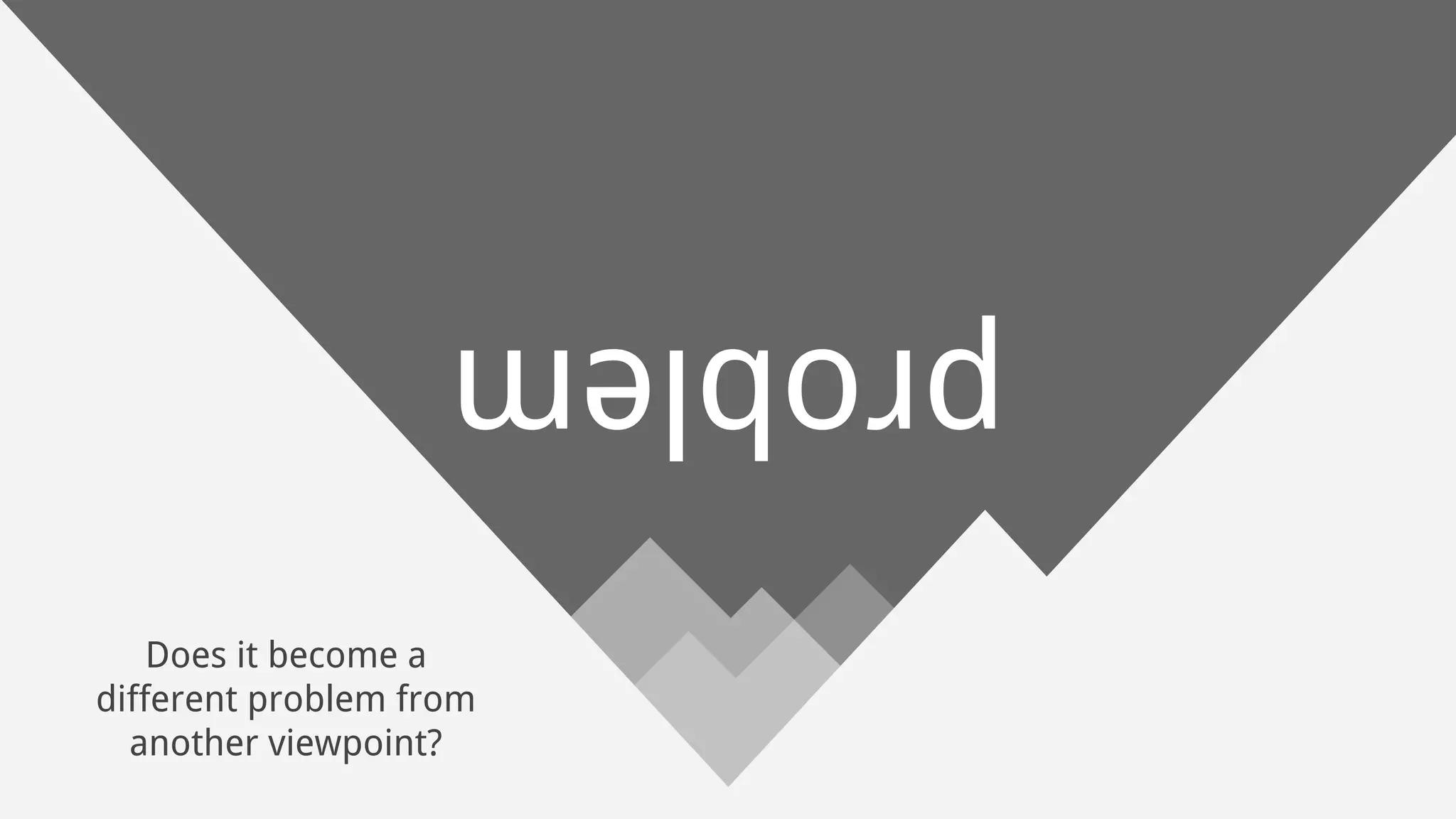 problem
Does it become a
different problem from
another viewpoint?
 