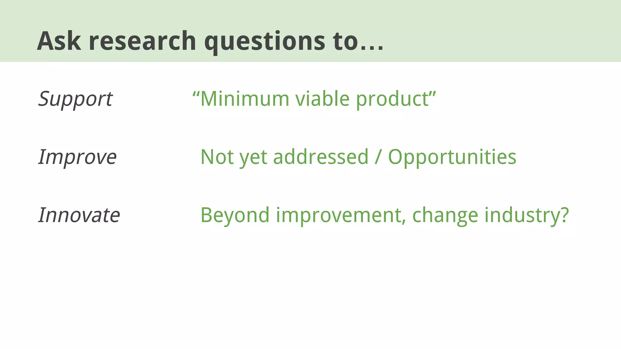 Support “Minimum viable product”
Improve “Not yet addressed / Opportunities
Innovate “Beyond improvement, change industry?
Ask research questions to…
 