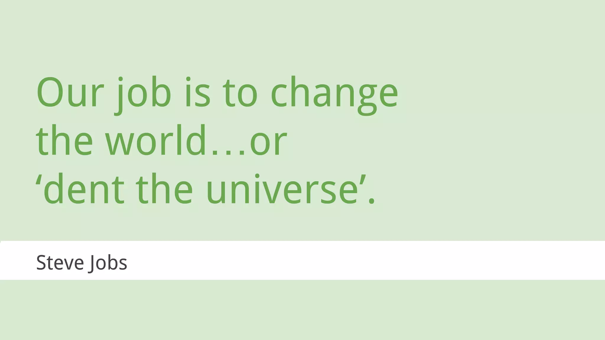 Our job is to change
the world…or
‘dent the universe’.
Steve Jobs
 
