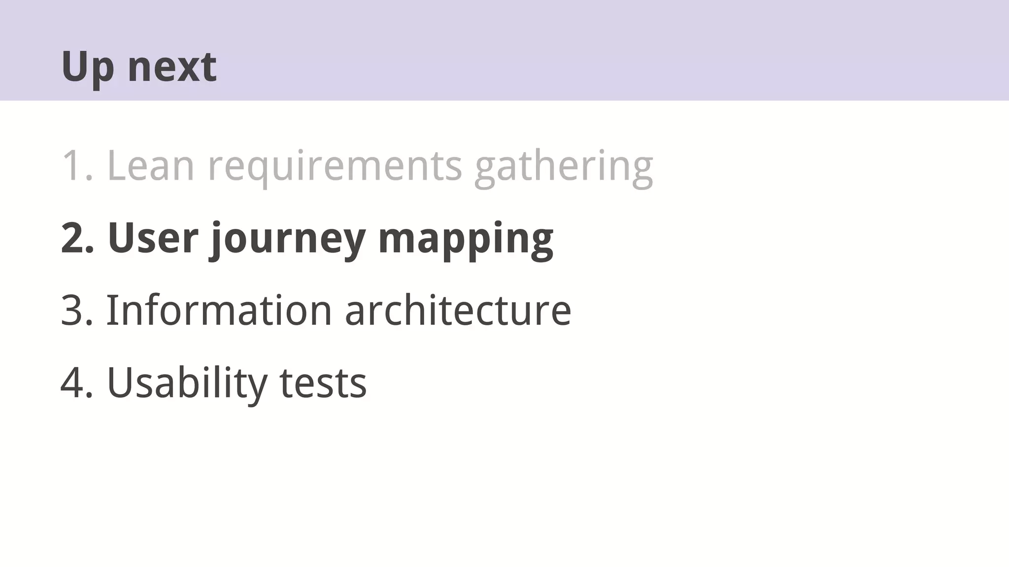 1. Lean requirements gathering
2. User journey mapping
3. Information architecture
4. Usability tests
Up next
 