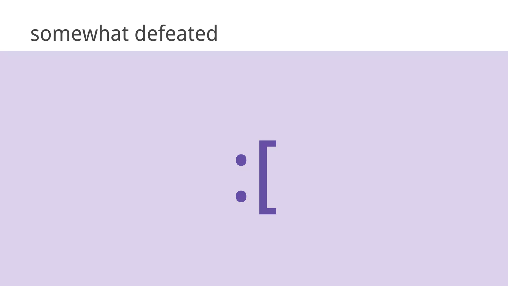 :[
somewhat defeated
 