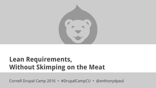 Lean Requirements,
Without Skimping on the Meat
Cornell Drupal Camp 2016 • #DrupalCampCU • @anthonydpaul
 