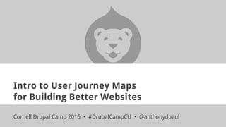 Intro to User Journey Maps
for Building Better Websites
Cornell Drupal Camp 2016 • #DrupalCampCU • @anthonydpaul
 