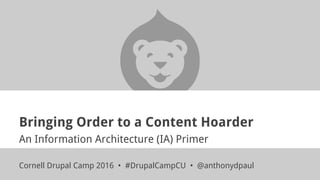 Bringing Order to a Content Hoarder
An Information Architecture (IA) Primer
Cornell Drupal Camp 2016 • #DrupalCampCU • @anthonydpaul
 