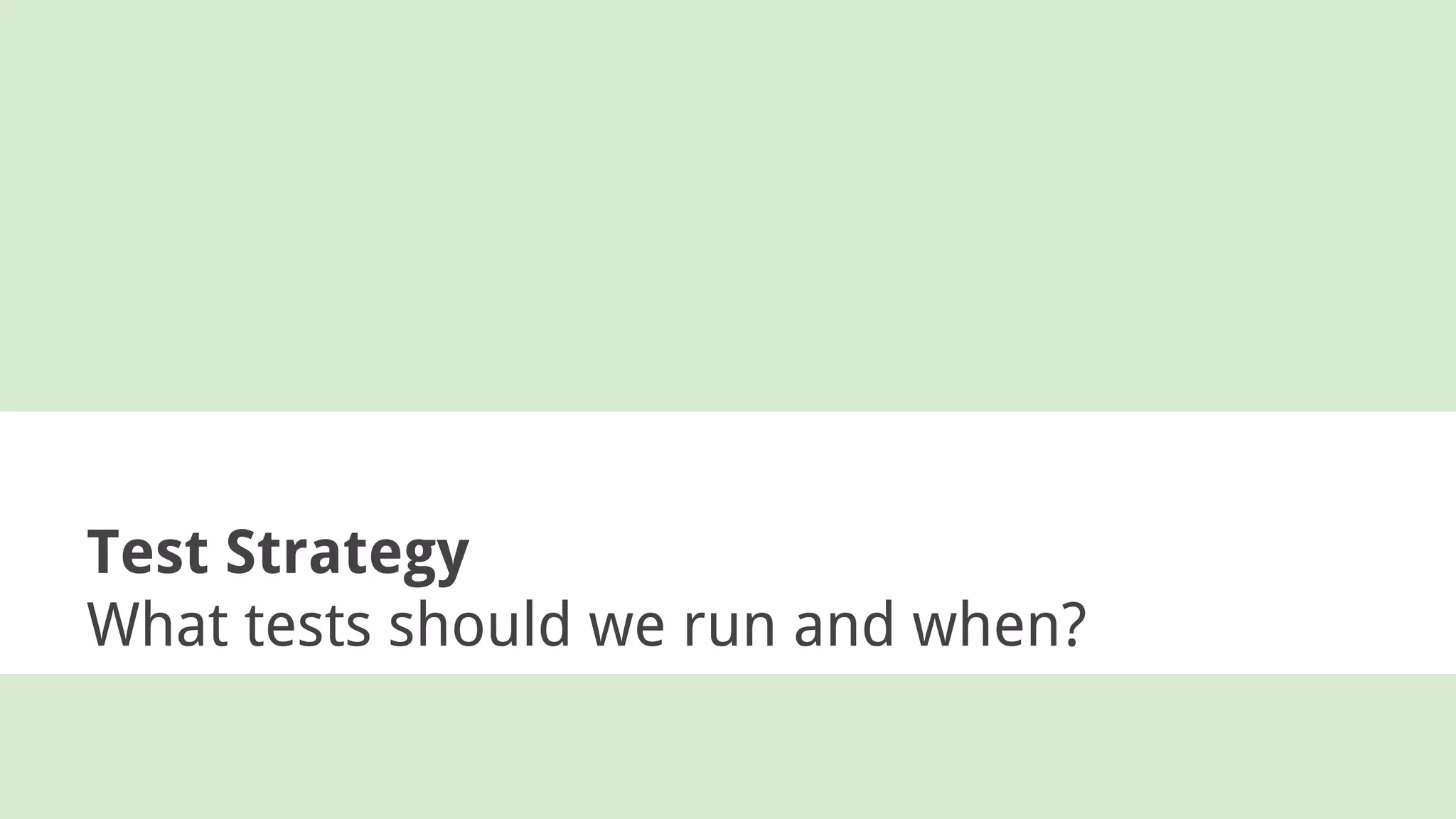 Test Strategy
What tests should we run and when?
 