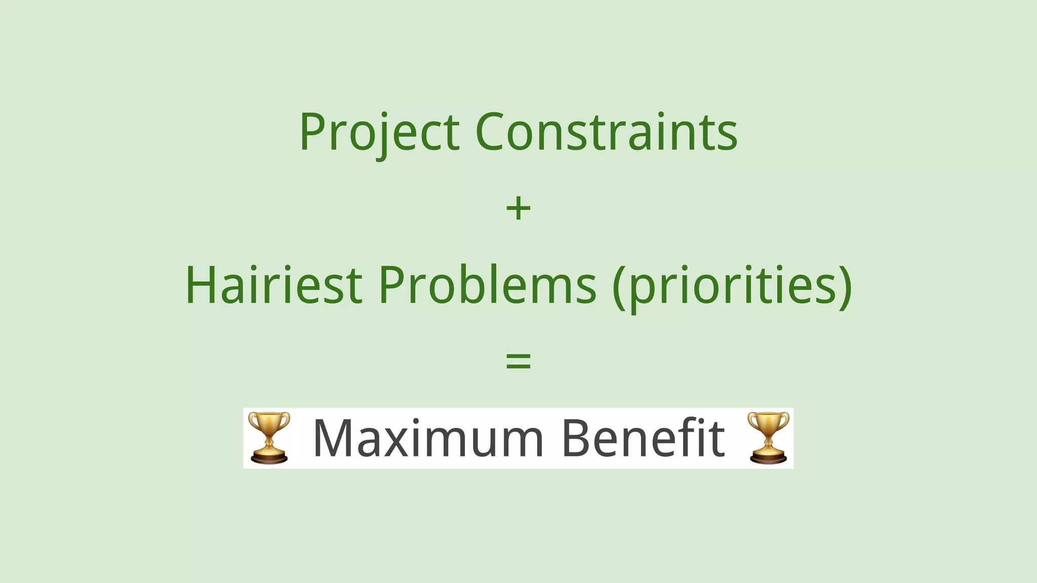 Project Constraints
+
Hairiest Problems (priorities)
=
Maximum Benefit .
 
