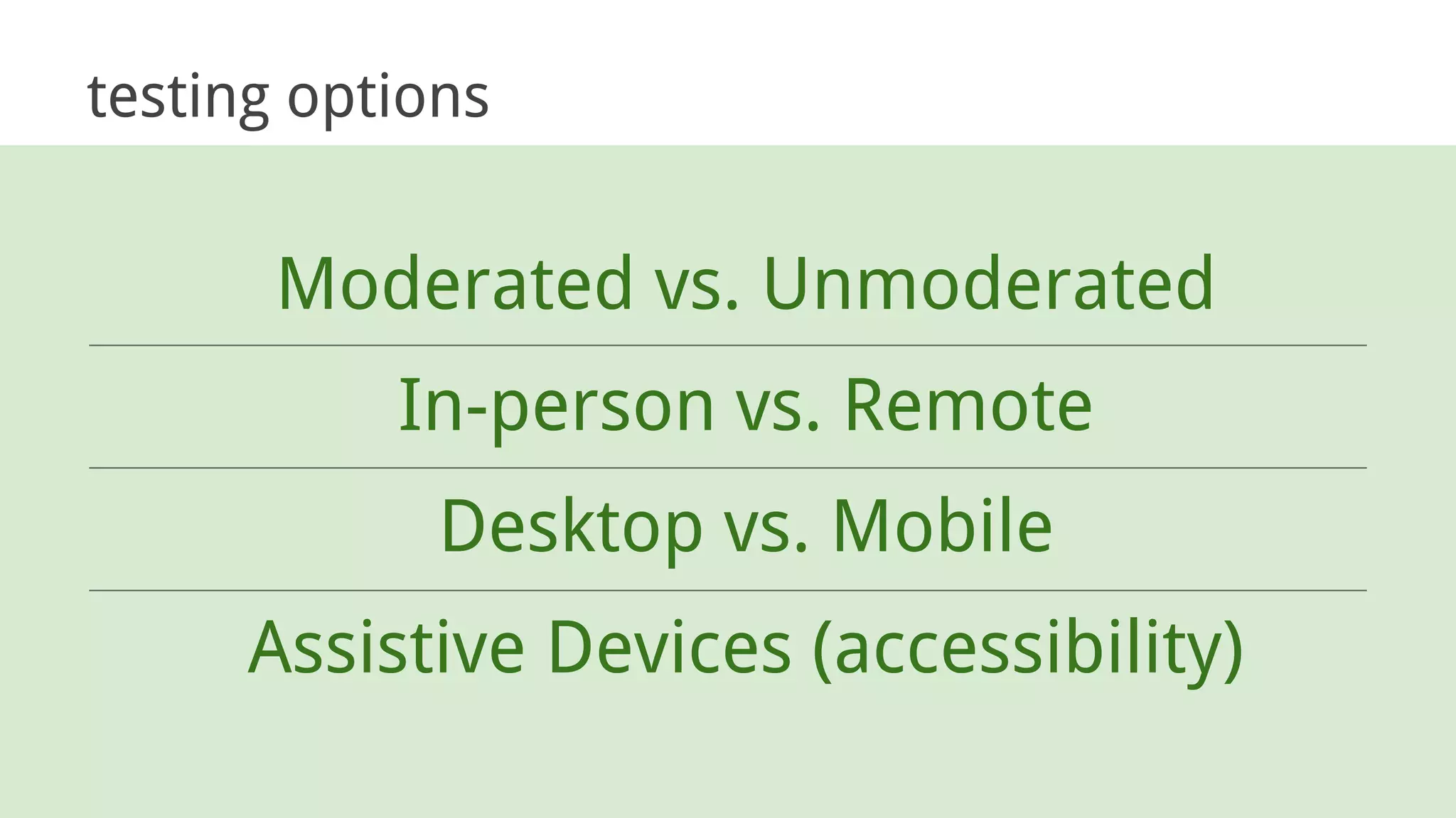 testing options
Moderated vs. Unmoderated
In-person vs. Remote
Desktop vs. Mobile
Assistive Devices (accessibility)
 