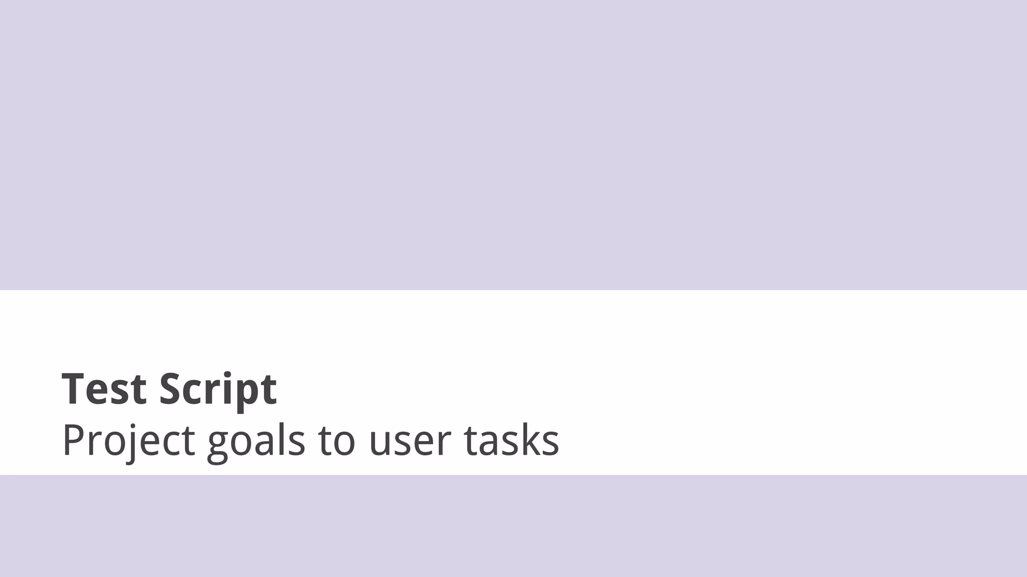 Test Script
Project goals to user tasks
 