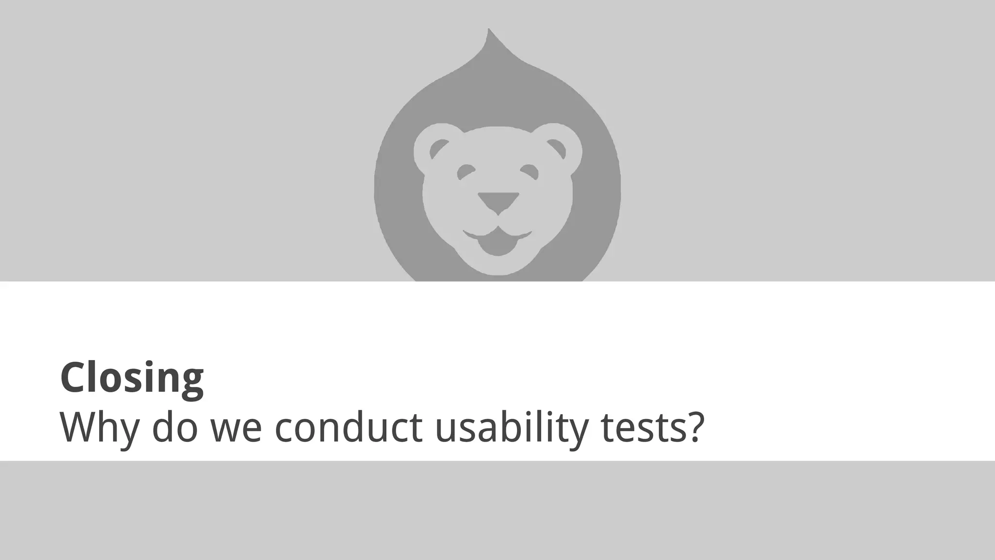 Closing
Why do we conduct usability tests?
 