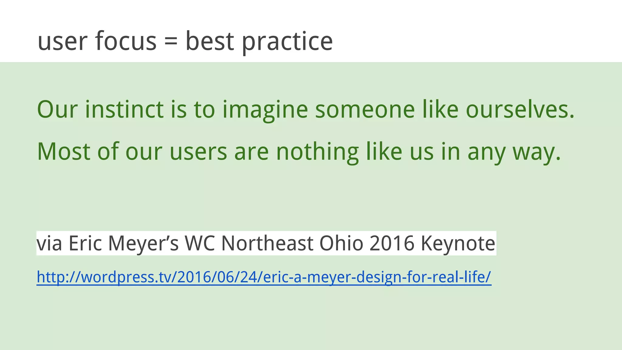 Our instinct is to imagine someone like ourselves.
Most of our users are nothing like us in any way.
via Eric Meyer’s WC Northeast Ohio 2016 Keynote
http://wordpress.tv/2016/06/24/eric-a-meyer-design-for-real-life/
user focus = best practice
 